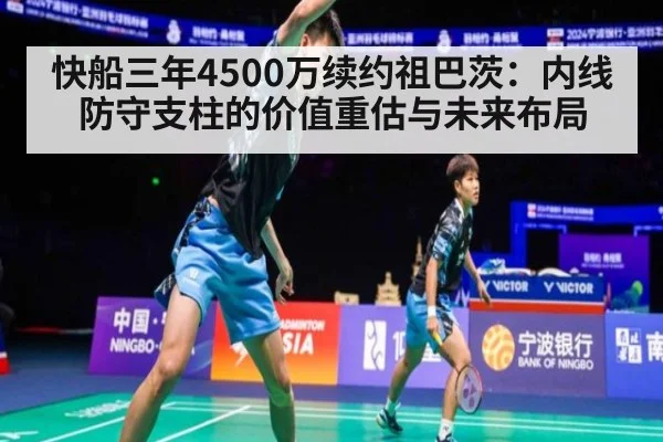 快船三年4500万续约祖巴茨:内线防守支柱的价值重估与未来布局