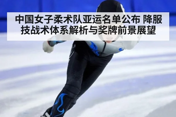 中国女子柔术队亚运名单公布 降服技战术体系解析与奖牌前景展望