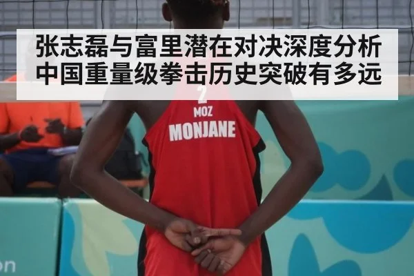 张志磊与富里潜在对决深度分析 中国重量级拳击历史突破有多远