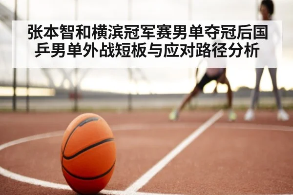 张本智和横滨冠军赛男单夺冠后国乒男单外战短板与应对路径分析